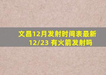 文昌12月发射时间表最新12/23 有火箭发射吗